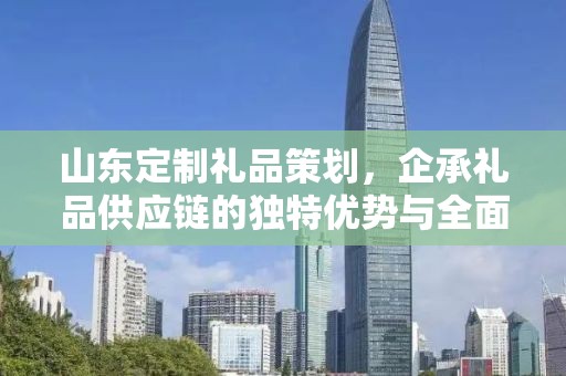 山东定制礼品策划，企承礼品供应链的独特优势与全面服务