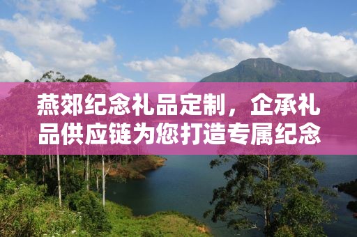 燕郊纪念礼品定制，企承礼品供应链为您打造专属纪念品