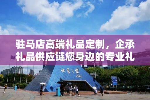 驻马店高端礼品定制，企承礼品供应链您身边的专业礼品定制公司