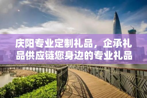 庆阳专业定制礼品，企承礼品供应链您身边的专业礼品定制公司
