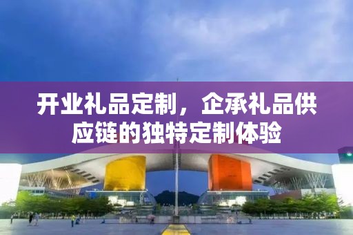 开业礼品定制，企承礼品供应链的独特定制体验